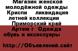 Магазин женской молодёжной одежды “Криспи“ - ликвидация летней коллекции ! - Приморский край, Артем г. Одежда, обувь и аксессуары »    